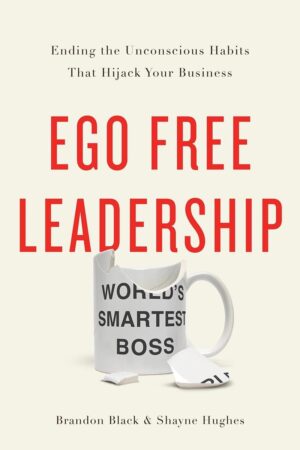 Ego Free Leadership: Ending the Unconscious Habits that Hijack Your...