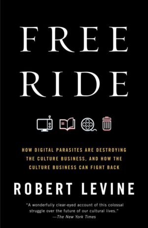 Free Ride: How Digital Parasites Are Destroying the Culture Business...