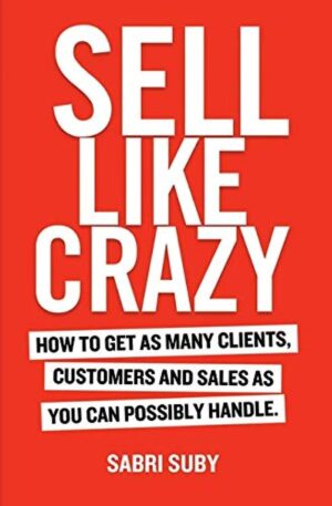 Sell Like Crazy: How To Get As Many Clients, Customers and Sales...