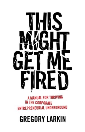 This Might Get Me Fired: A Manual for Thriving in the Corporate...